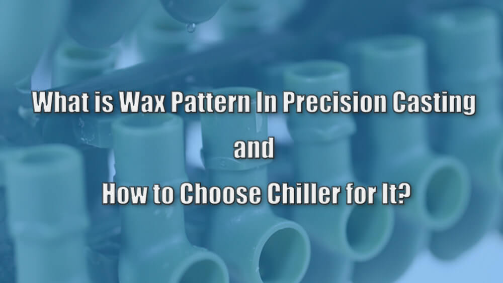What is Wax Pattern In Precision Casting and How to Choose Chiller for